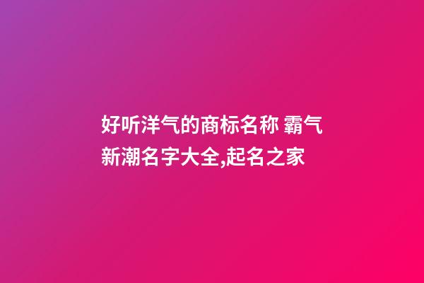 好听洋气的商标名称 霸气新潮名字大全,起名之家-第1张-商标起名-玄机派